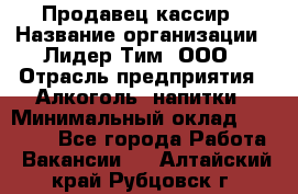 Продавец-кассир › Название организации ­ Лидер Тим, ООО › Отрасль предприятия ­ Алкоголь, напитки › Минимальный оклад ­ 30 000 - Все города Работа » Вакансии   . Алтайский край,Рубцовск г.